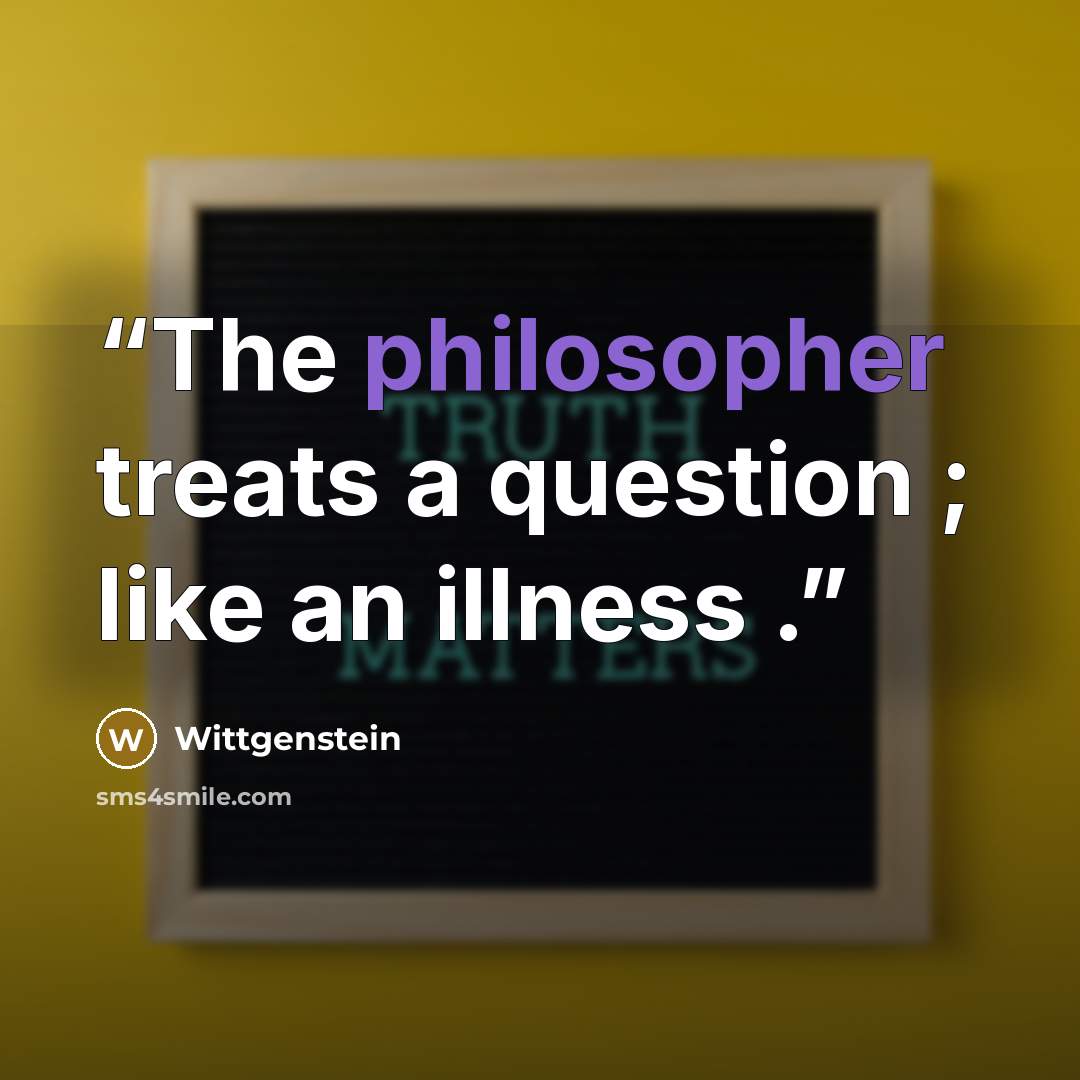 “The philosopher treats a question ; like an illness .” quote by Wittgenstein