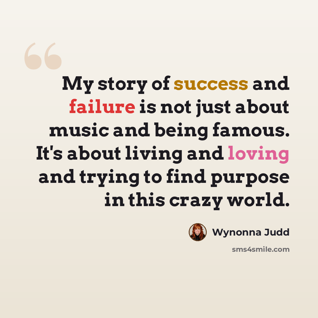 “My story of success and failure is not just about music and being famous. It's about living and loving and trying to find purpose in this crazy world.” quote by Wynonna Judd