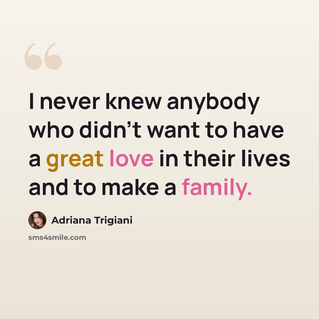 “I never knew anybody who didn't want to have a great love in their lives and to make a family.” quote by Adriana Trigiani