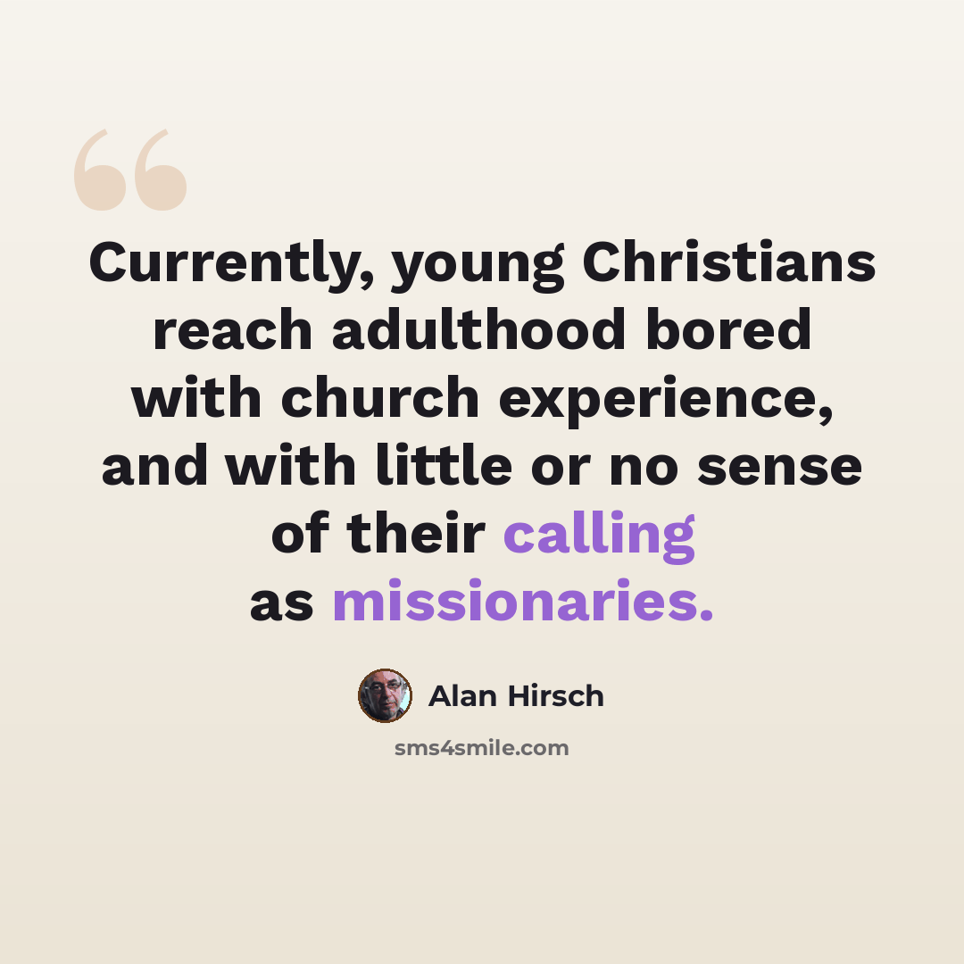 “Currently, young Christians reach adulthood bored with church experience, and with little or no sense of their calling as missionaries.” quote by Alan Hirsch