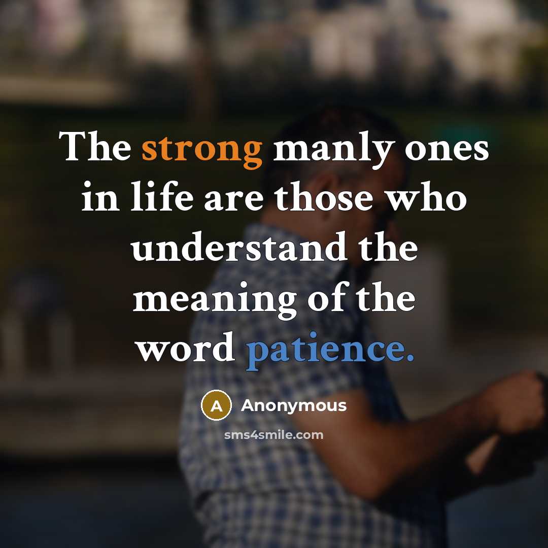 “The strong manly ones in life are those who understand the meaning of the word patience.” quote by Anonymous