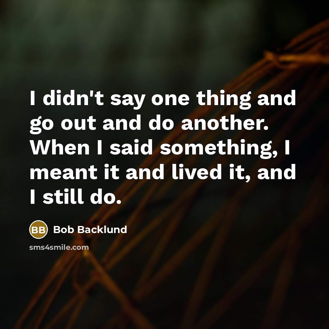 “I didn't say one thing and go out and do another. When I said something, I meant it and lived it, and I still do.” quote by Bob Backlund