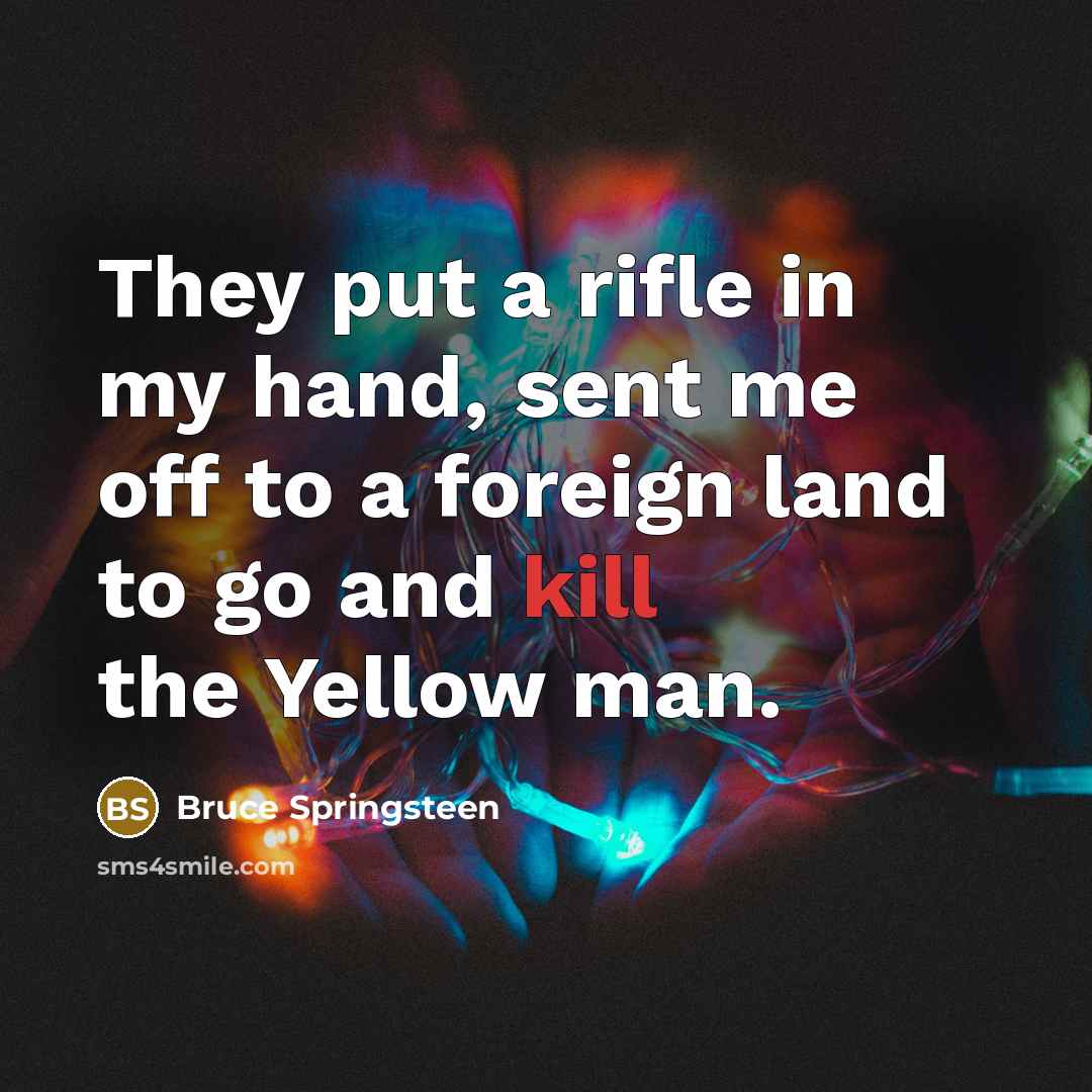 “They put a rifle in my hand, sent me off to a foreign land to go and kill the Yellow man.” quote by Bruce Springsteen