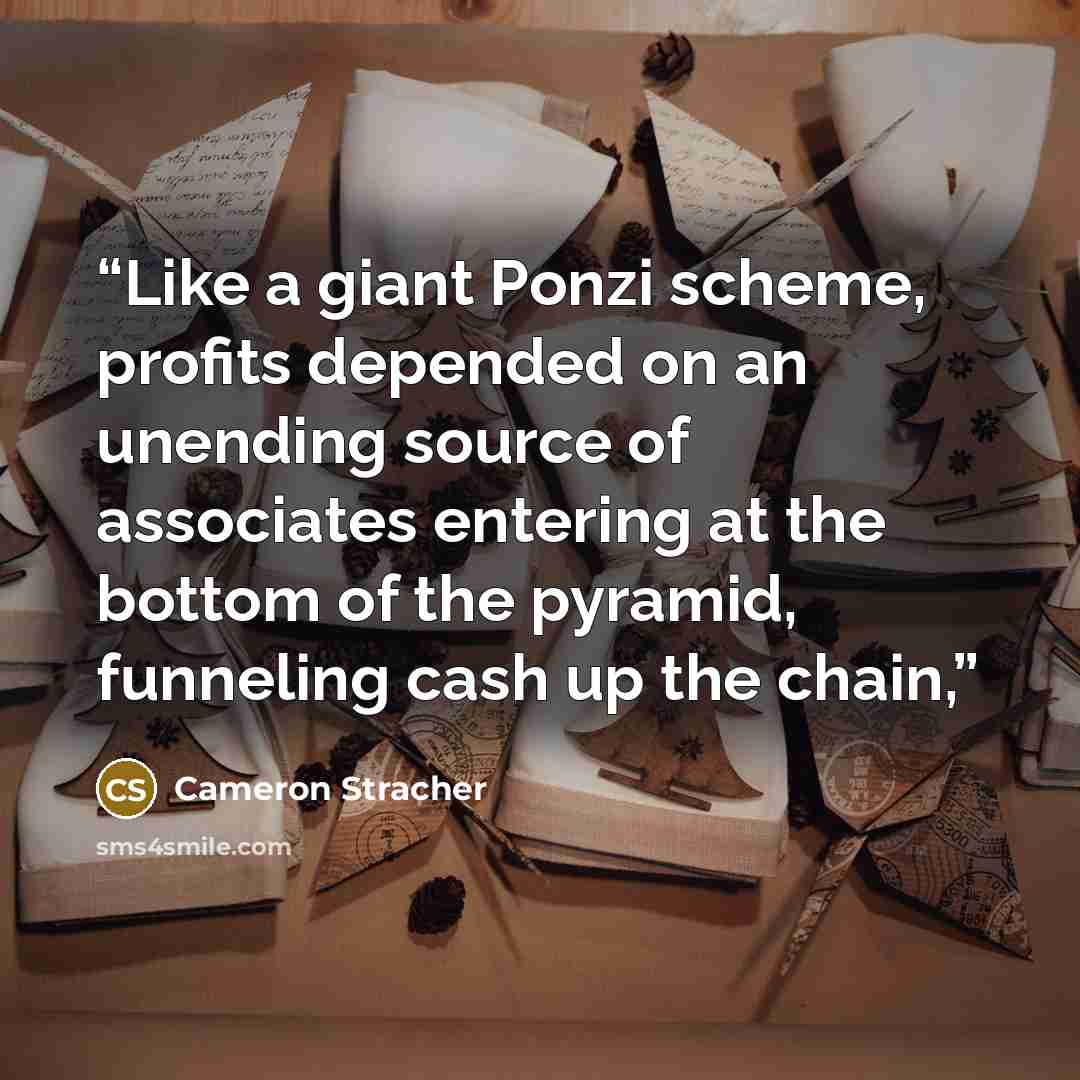 “Like a giant Ponzi scheme, profits depended on an unending source of associates entering at the bottom of the pyramid, funneling cash up the chain,” quote by Cameron Stracher