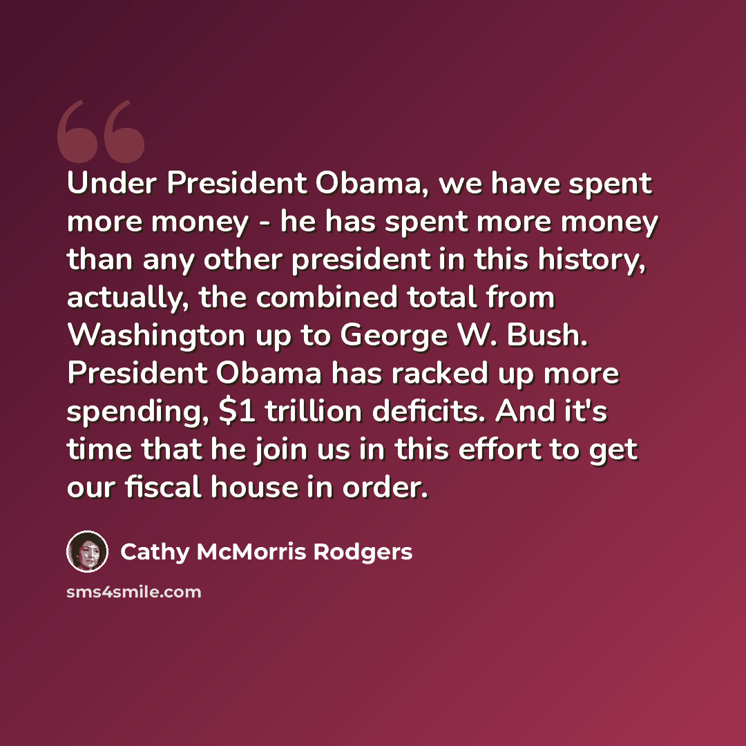 “Under President Obama, we have spent more money - he has spent more money than any other president in this history, actually, the combined total from Washington up to George W. Bush. President Obama has racked up more spending, $1 trillion deficits. And it's time that he join us in this effort to…” quote by Cathy McMorris Rodgers
