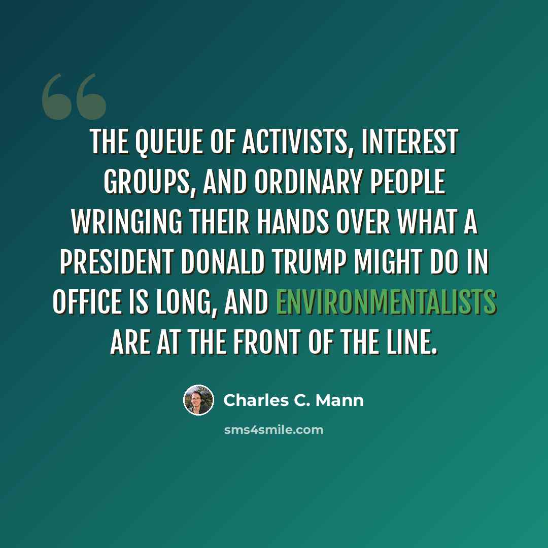“The queue of activists, interest groups, and ordinary people wringing their hands over what a President Donald Trump might do in office is long, and environmentalists are at the front of the line.” quote by Charles C. Mann