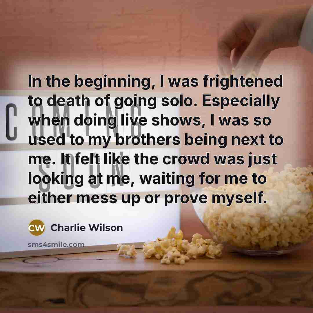 “In the beginning, I was frightened to death of going solo. Especially when doing live shows, I was so used to my brothers being next to me. It felt like the crowd was just looking at me, waiting for me to either mess up or prove myself.” quote by Charlie Wilson