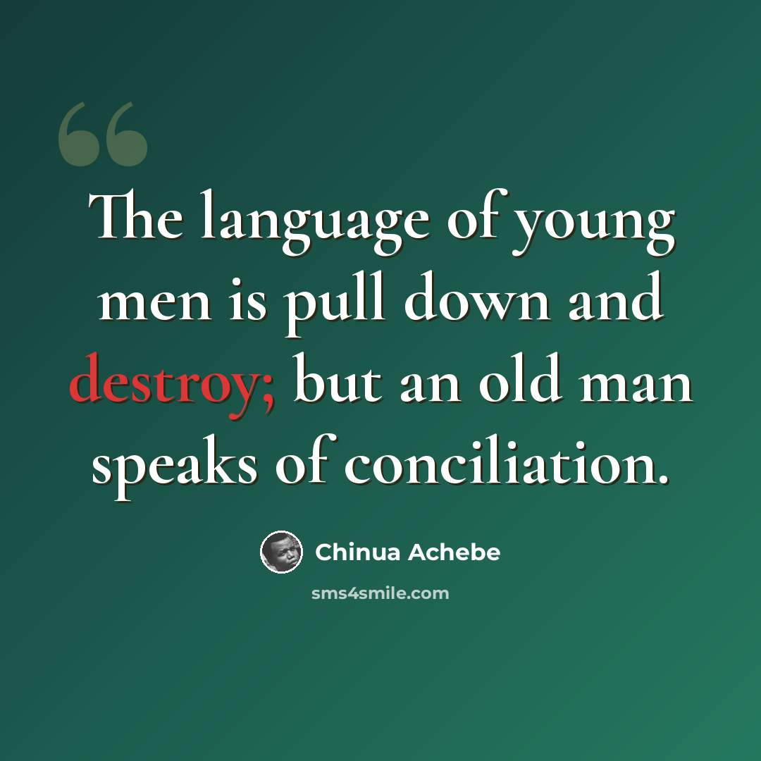 “The language of young men is pull down and destroy; but an old man speaks of conciliation.” quote by Chinua Achebe