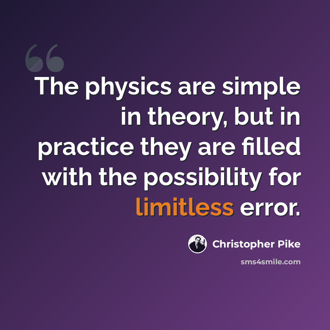 “The physics are simple in theory, but in practice they are filled with the possibility for limitless error.” quote by Christopher Pike