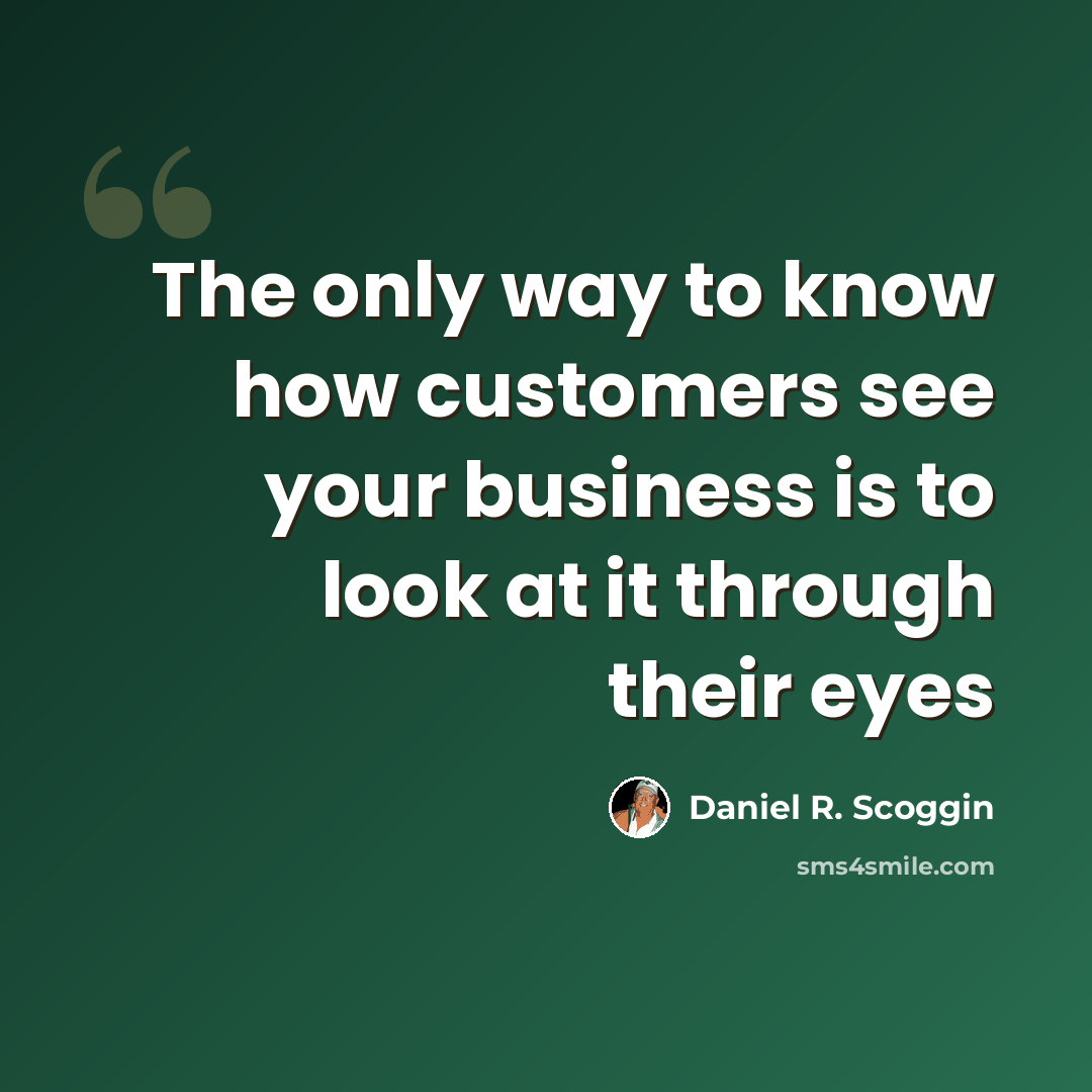 “The only way to know how customers see your business is to look at it through their eyes” quote by Daniel R. Scoggin