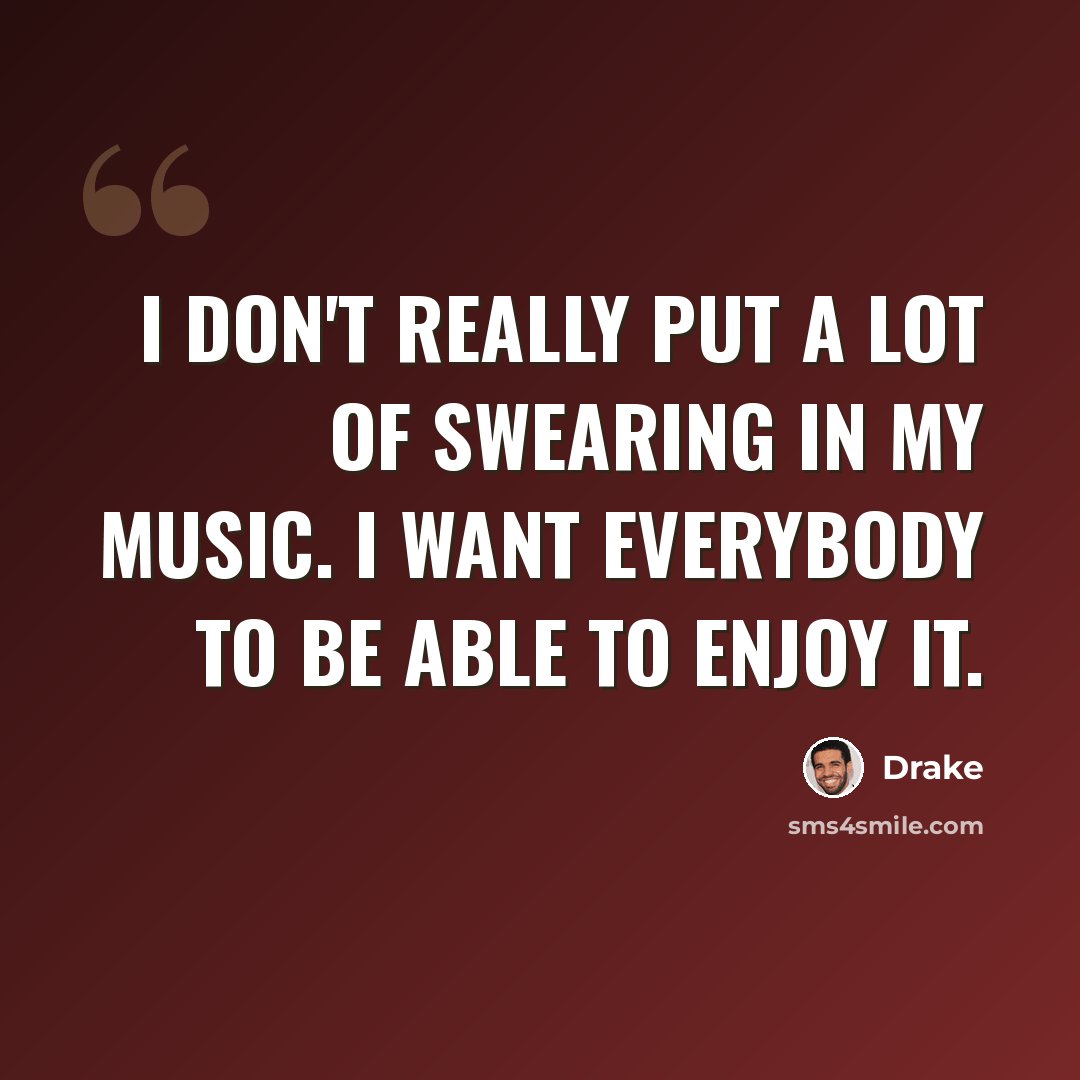 “I don't really put a lot of swearing in my music. I want everybody to be able to enjoy it.” quote by Drake