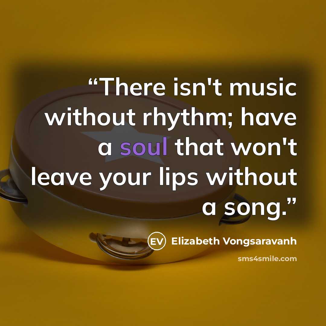 “There isn't music without rhythm; have a soul that won't leave your lips without a song.” quote by Elizabeth Vongsaravanh
