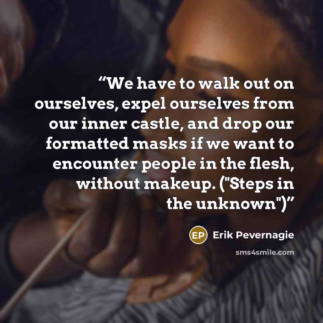 “We have to walk out on ourselves, expel ourselves from our inner castle, and drop our formatted masks if we want to encounter people in the flesh, without makeup. ("Steps in the unknown")” quote by Erik Pevernagie