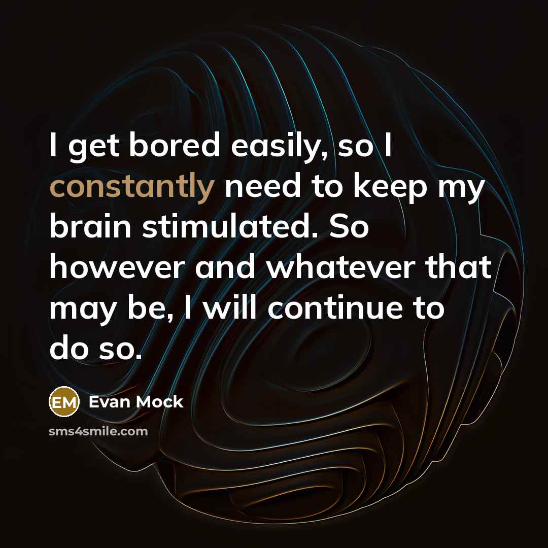 “I get bored easily, so I constantly need to keep my brain stimulated. So however and whatever that may be, I will continue to do so.” quote by Evan Mock
