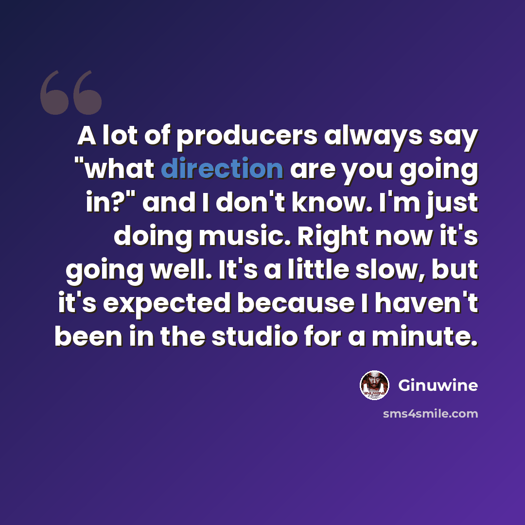 “A lot of producers always say "what direction are you going in?" and I don't know. I'm just doing music. Right now it's going well. It's a little slow, but it's expected because I haven't been in the studio for a minute.” quote by Ginuwine
