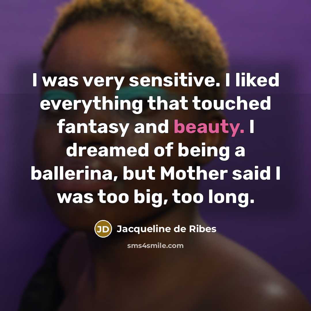 “I was very sensitive. I liked everything that touched fantasy and beauty. I dreamed of being a ballerina, but Mother said I was too big, too long.” quote by Jacqueline de Ribes