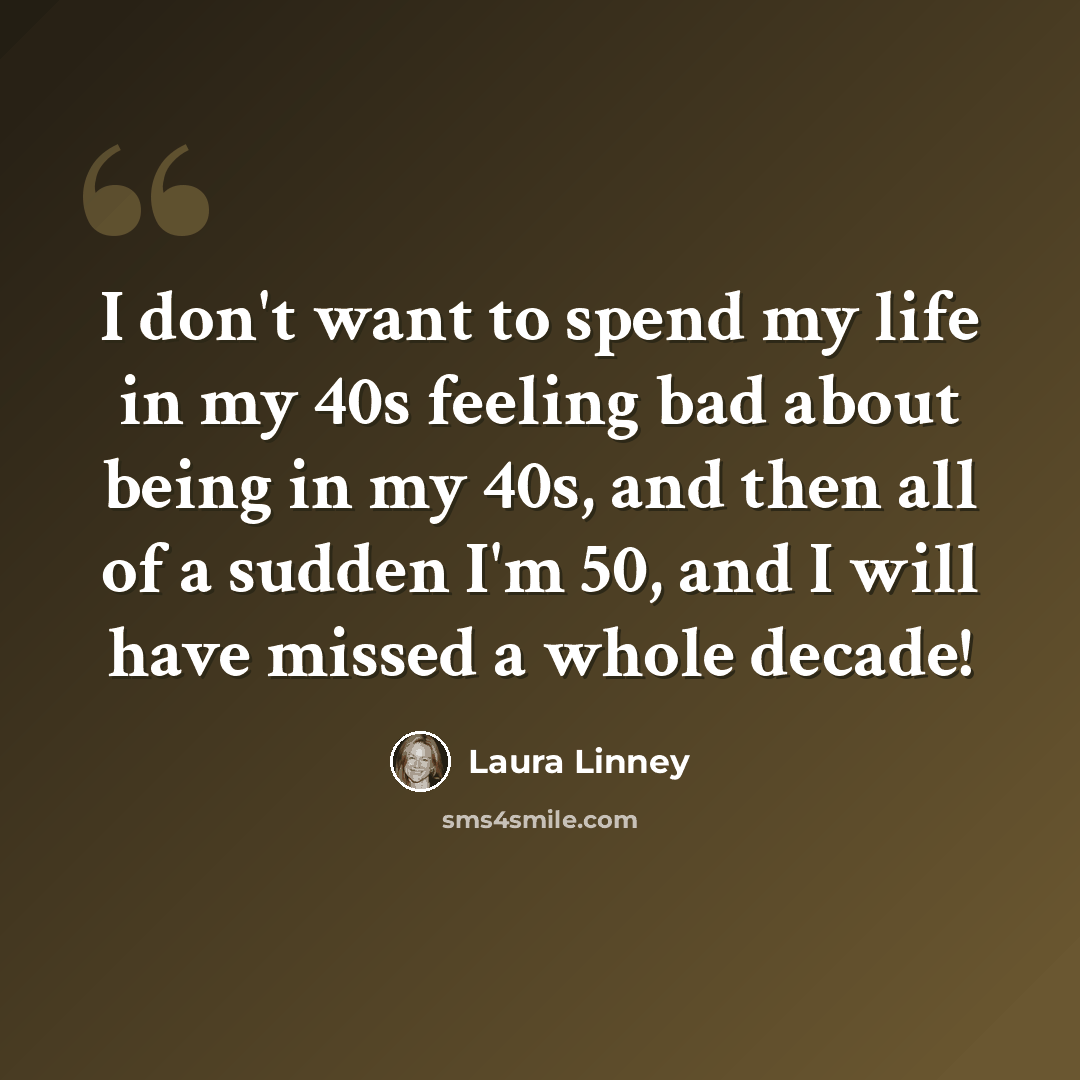 “I don't want to spend my life in my 40s feeling bad about being in my 40s, and then all of a sudden I'm 50, and I will have missed a whole decade!” quote by Laura Linney