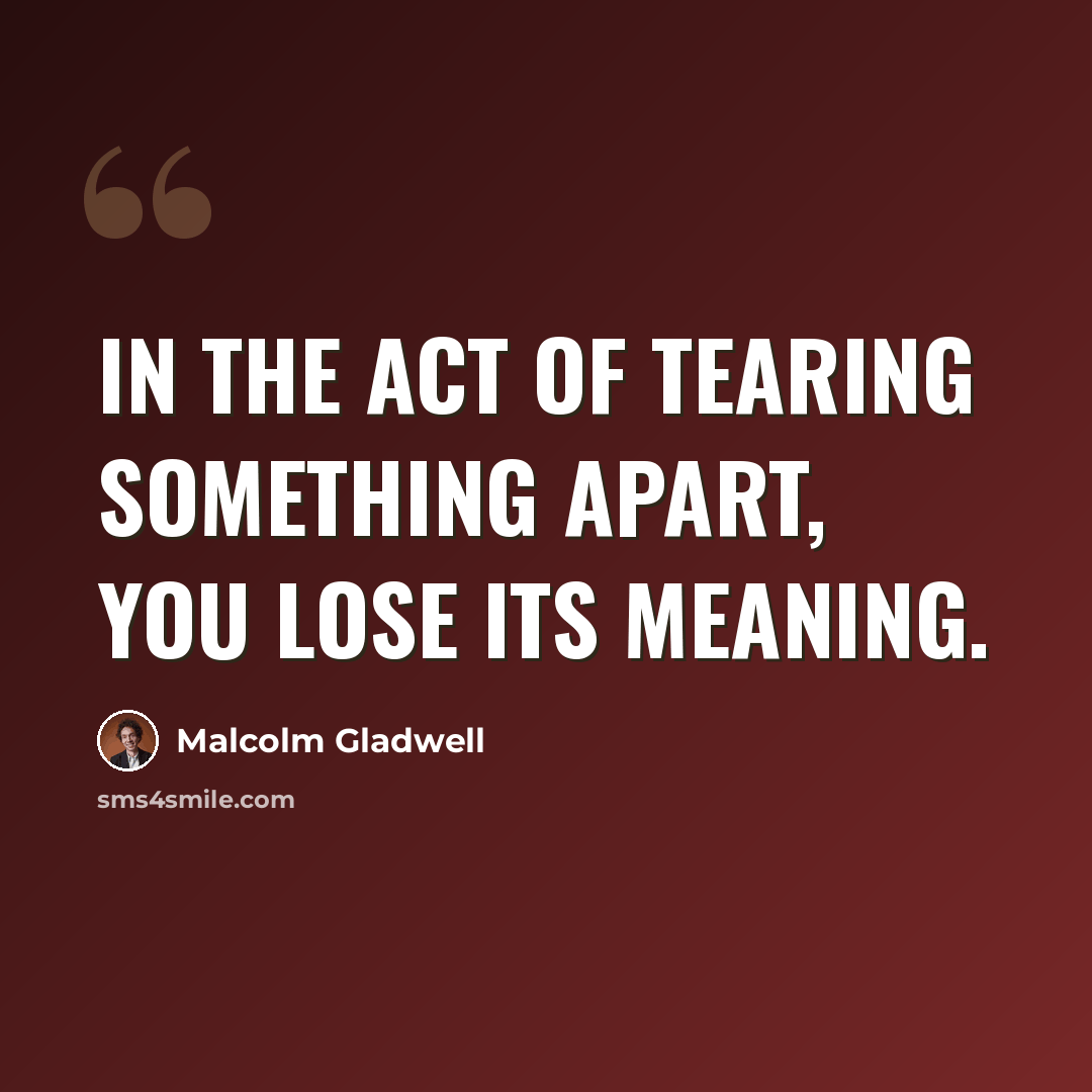 “In the act of tearing something apart, you lose its meaning.” quote by Malcolm Gladwell