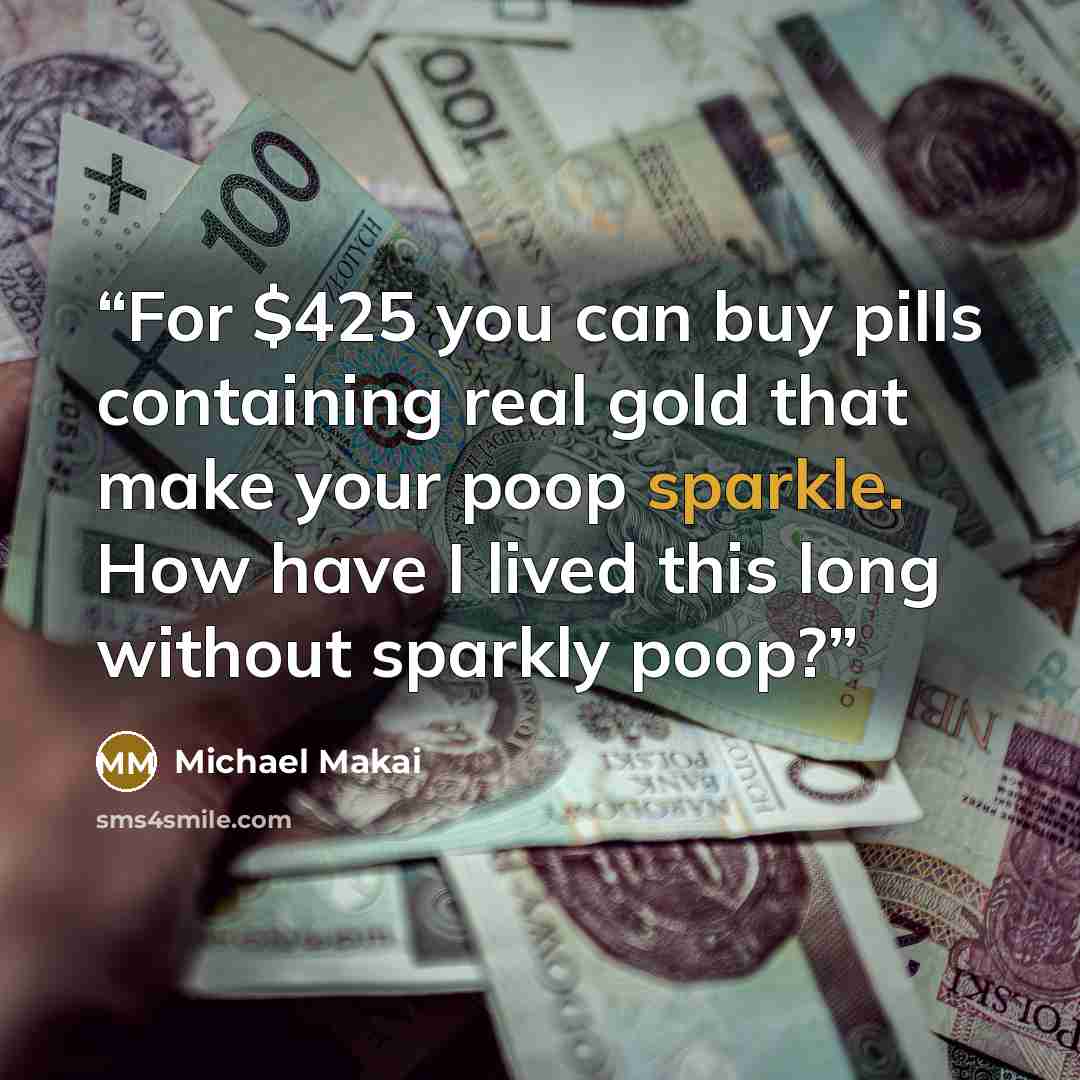 “For $425 you can buy pills containing real gold that make your poop sparkle. How have I lived this long without sparkly poop?” quote by Michael Makai
