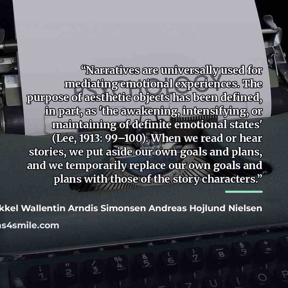 “Narratives are universally used for mediating emotional experiences. The purpose of aesthetic objects has been defined, in part, as 'the awakening, intensifying, or maintaining of definite emotional states' (Lee, 1913: 99–100). When we read or hear stories, we put aside our own goals and plans…” quote by Mikkel Wallentin Arndis Simonsen Andreas Hojlund Nielsen