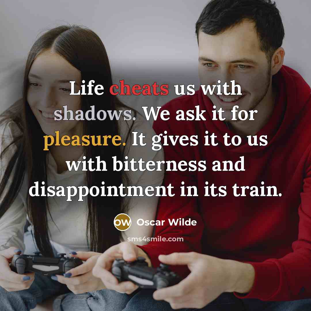 “Life cheats us with shadows. We ask it for pleasure. It gives it to us with bitterness and disappointment in its train.” quote by Oscar Wilde