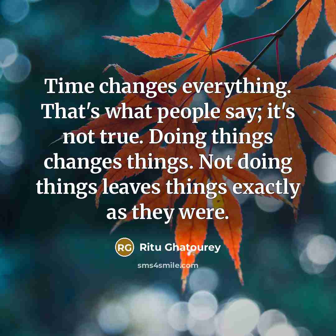 “Time changes everything. That's what people say; it's not true. Doing things changes things. Not doing things leaves things exactly as they were.” quote by Ritu Ghatourey