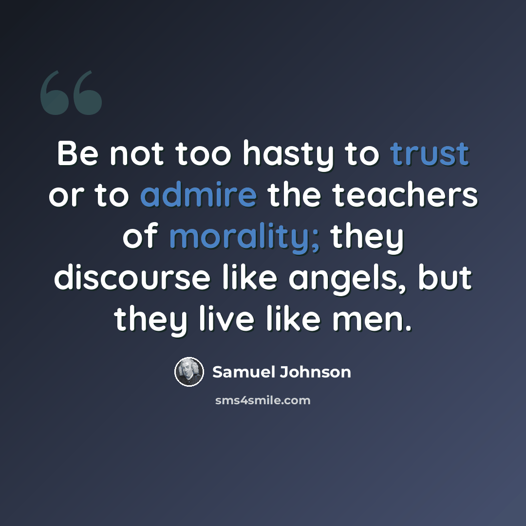 “Be not too hasty to trust or to admire the teachers of morality; they discourse like angels, but they live like men.” quote by Samuel Johnson