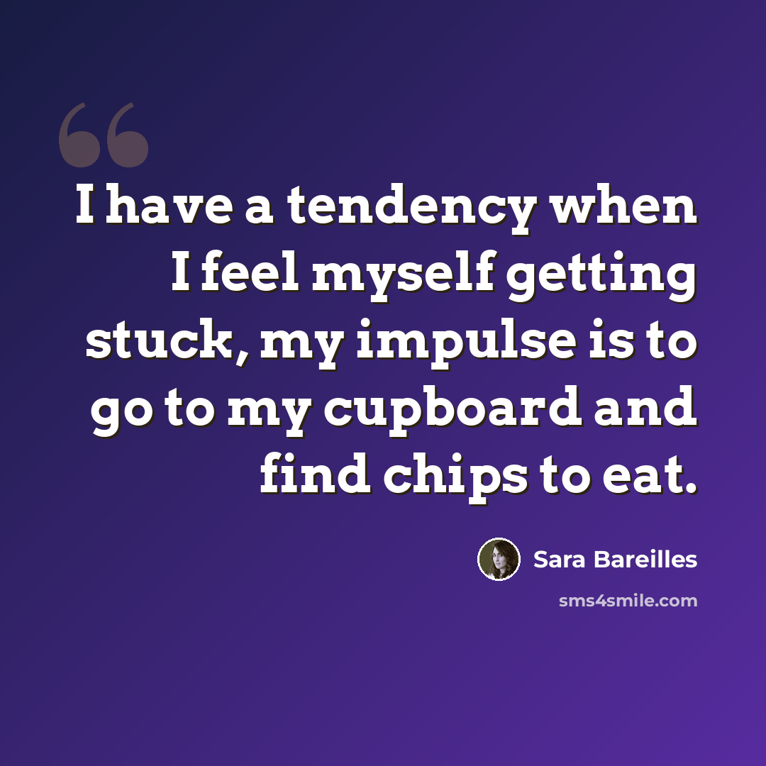 “I have a tendency when I feel myself getting stuck, my impulse is to go to my cupboard and find chips to eat.” quote by Sara Bareilles