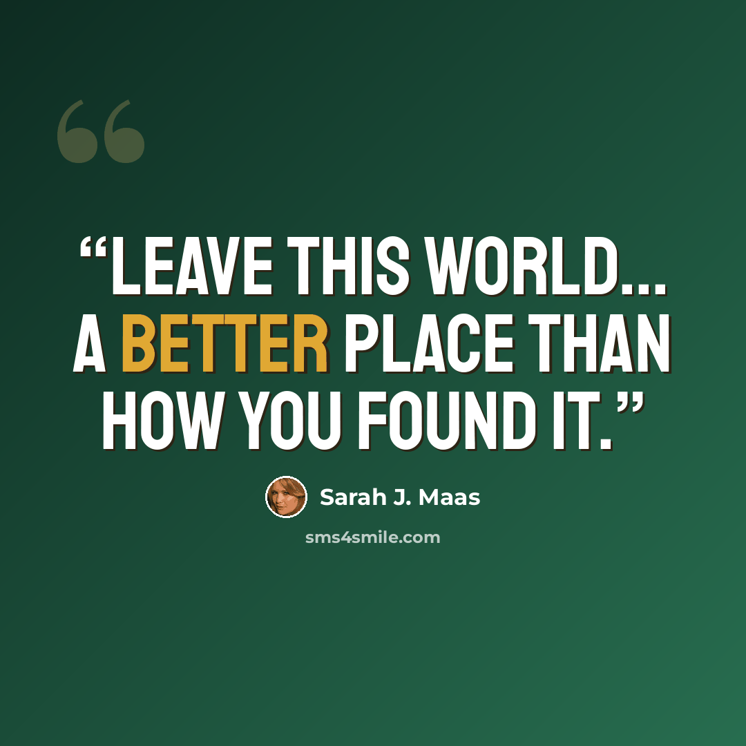 “Leave this world... a better place than how you found it.” quote by Sarah J. Maas