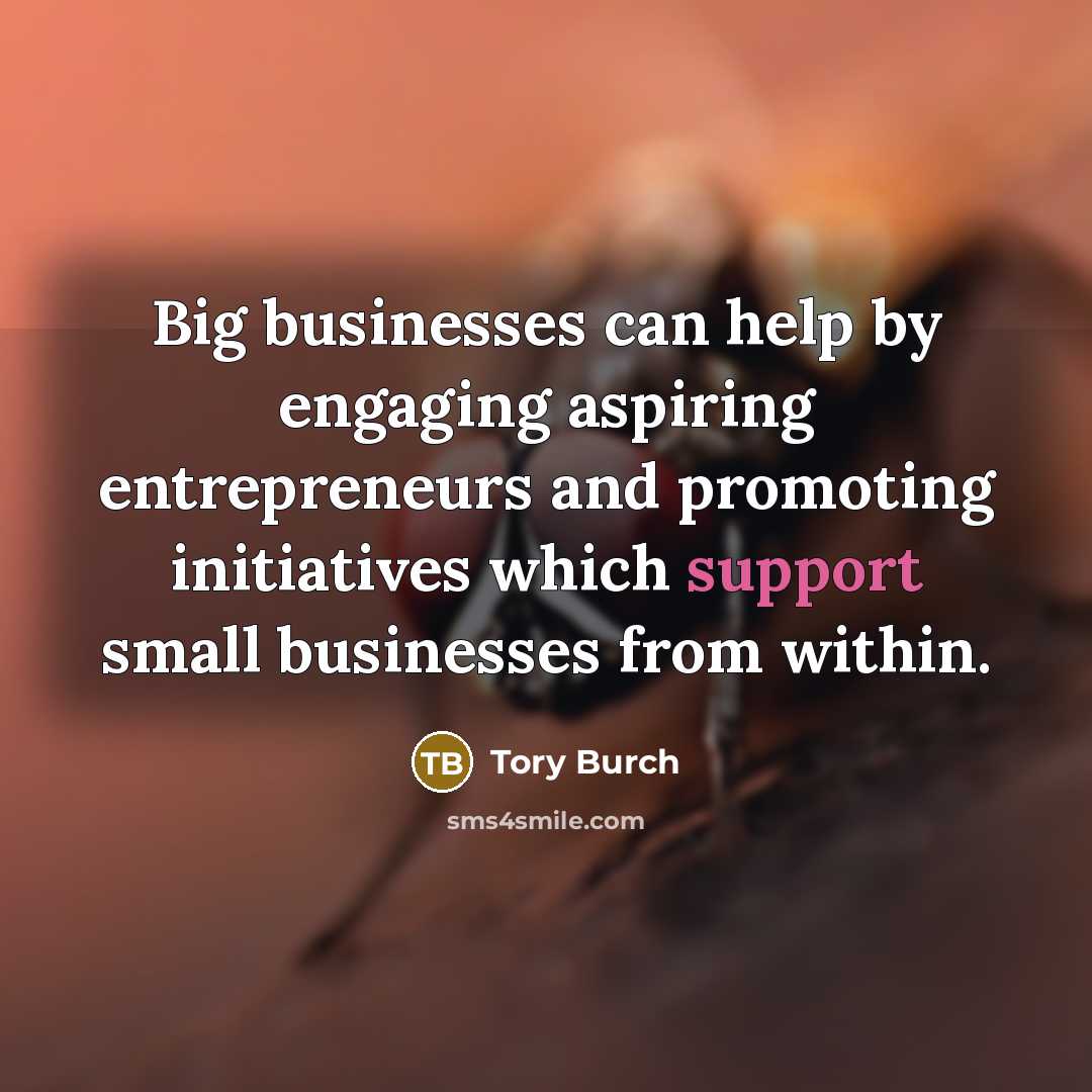 “Big businesses can help by engaging aspiring entrepreneurs and promoting initiatives which support small businesses from within.” quote by Tory Burch