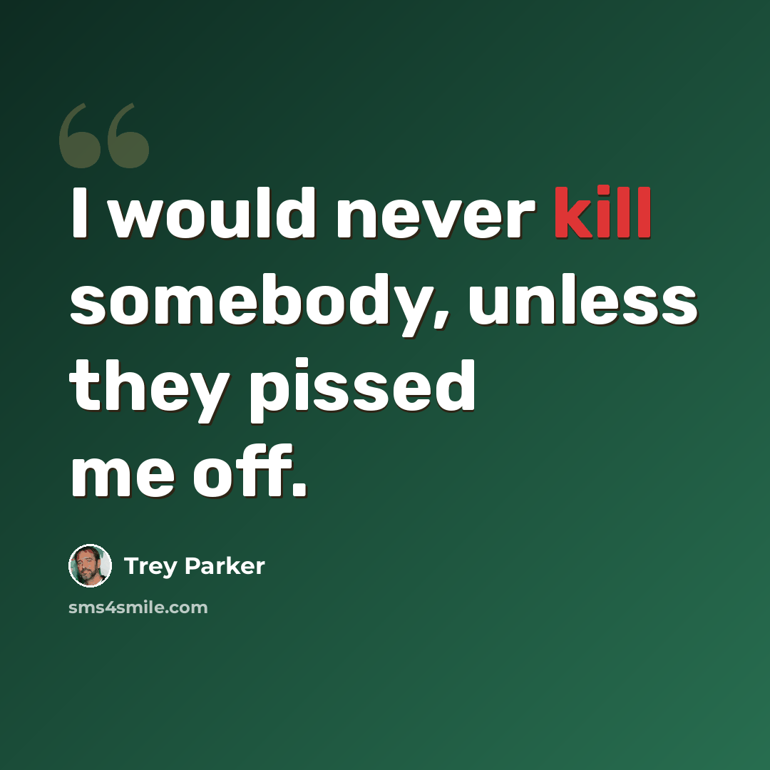 “I would never kill somebody, unless they pissed me off.” quote by Trey Parker