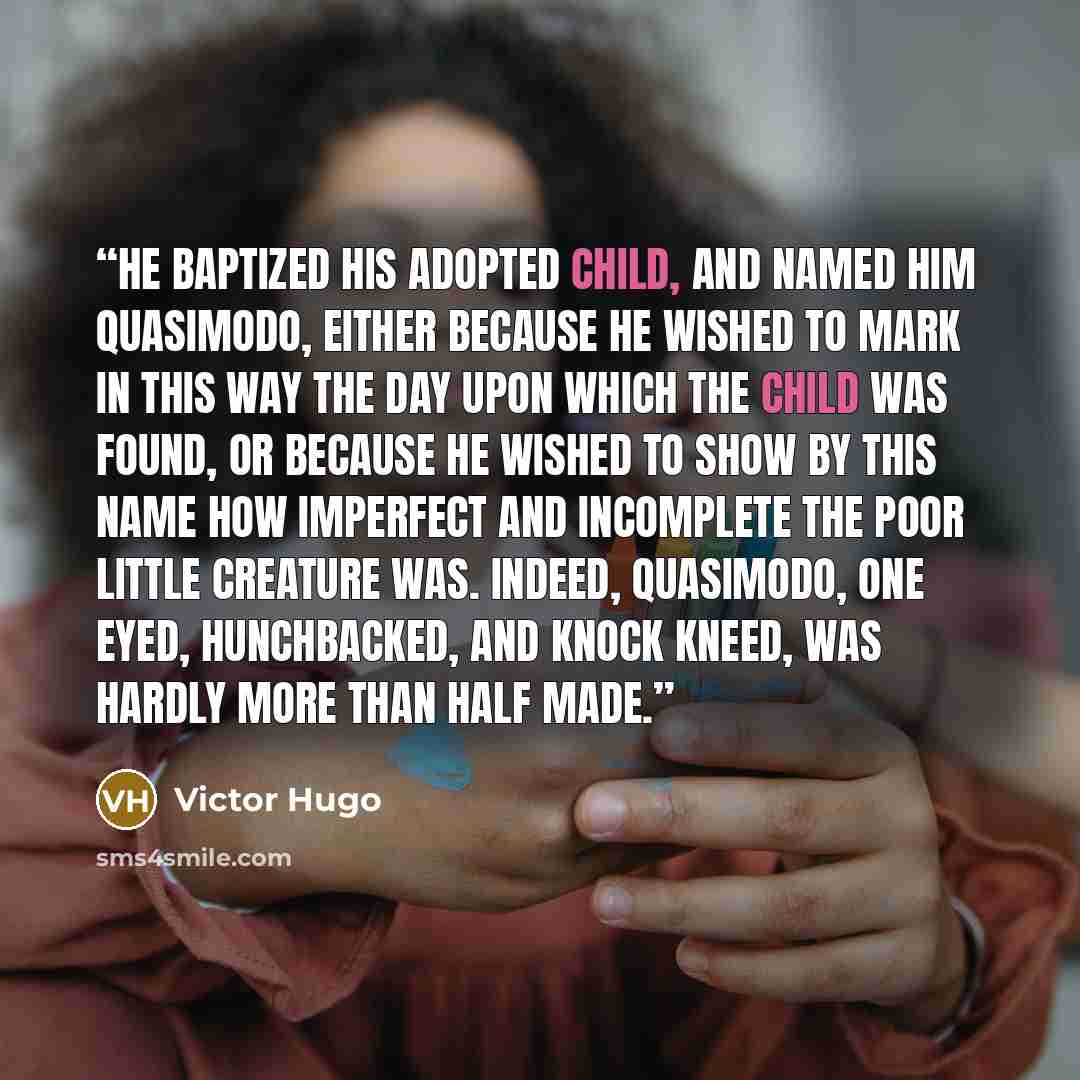“He baptized his adopted child, and named him Quasimodo, either because he wished to mark in this way the day upon which the child was found, or because he wished to show by this name how imperfect and incomplete the poor little creature was. Indeed, Quasimodo, one eyed, hunchbacked, and knock…” quote by Victor Hugo