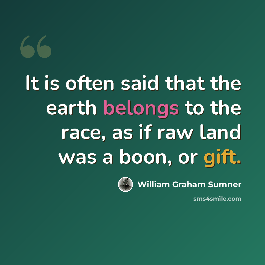 “It is often said that the earth belongs to the race, as if raw land was a boon, or gift.” quote by William Graham Sumner