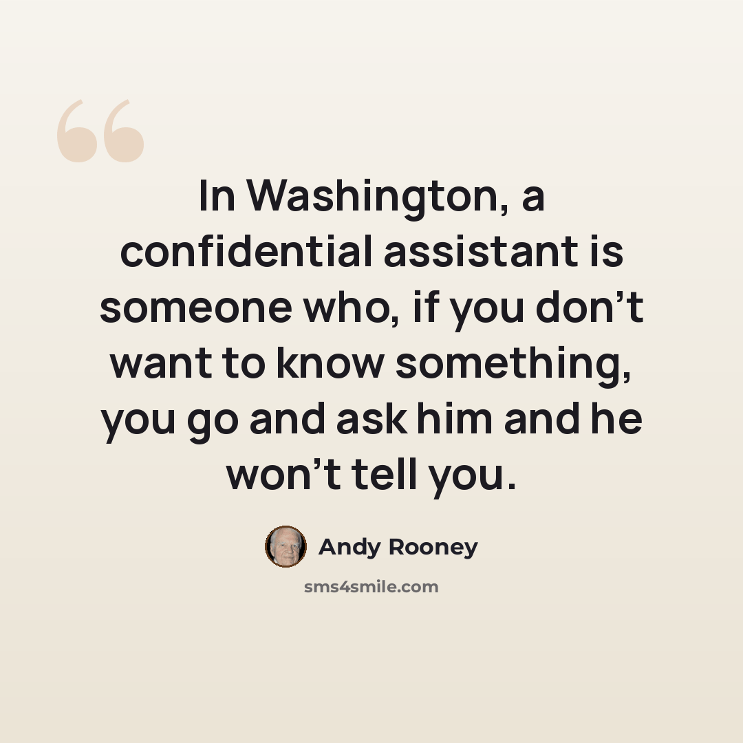 “In Washington, a confidential assistant is someone who, if you don't want to know something, you go and ask him and he won't tell you.” quote by Andy Rooney