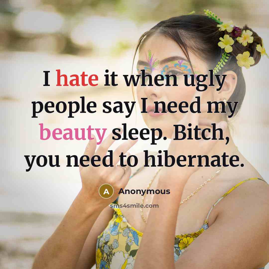 “I hate it when ugly people say I need my beauty sleep. Bitch, you need to hibernate.” quote by Anonymous