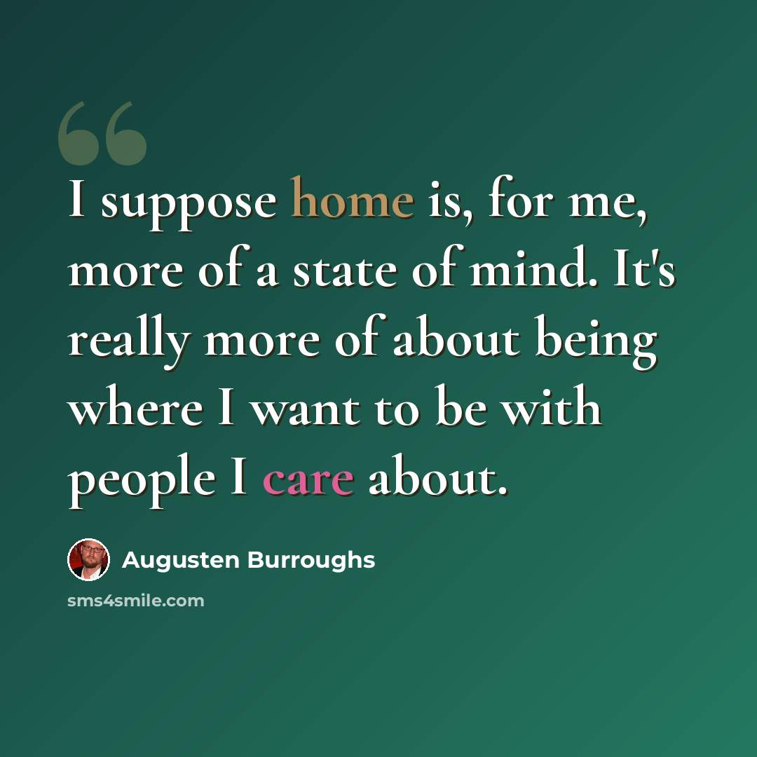 “I suppose home is, for me, more of a state of mind. It's really more of about being where I want to be with people I care about.” quote by Augusten Burroughs