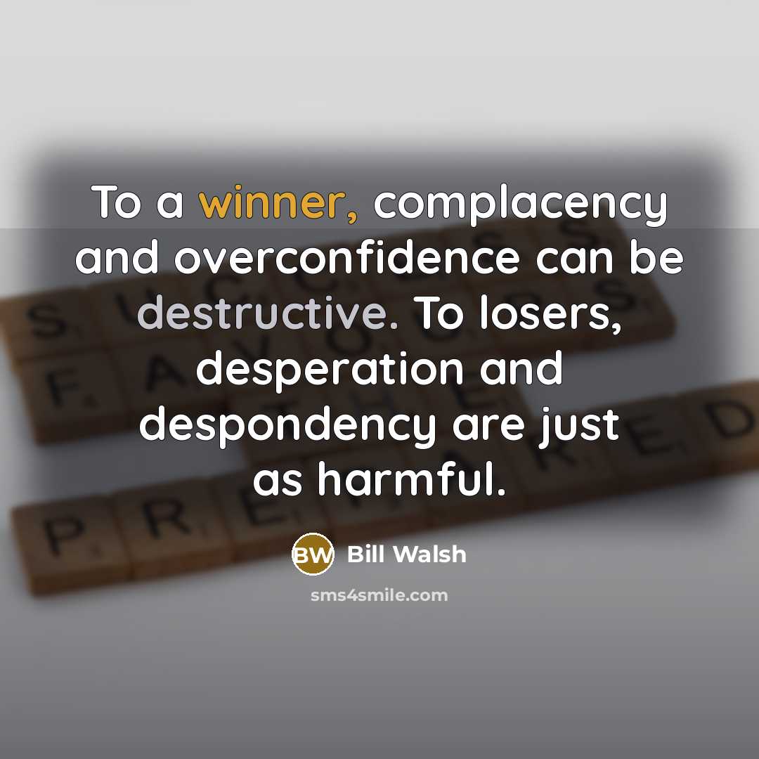 “To a winner, complacency and overconfidence can be destructive. To losers, desperation and despondency are just as harmful.” quote by Bill Walsh