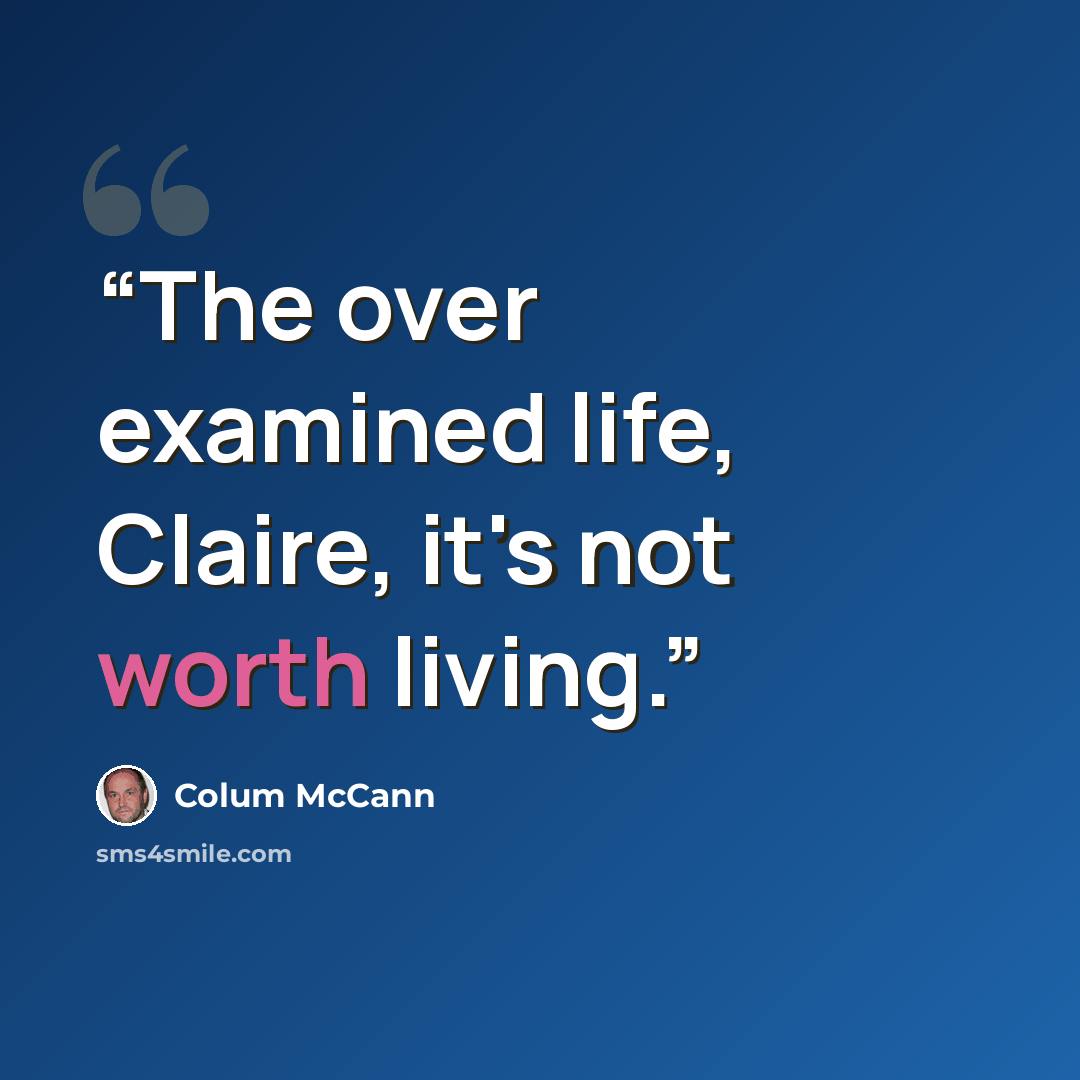 “The over examined life, Claire, it's not worth living.” quote by Colum McCann