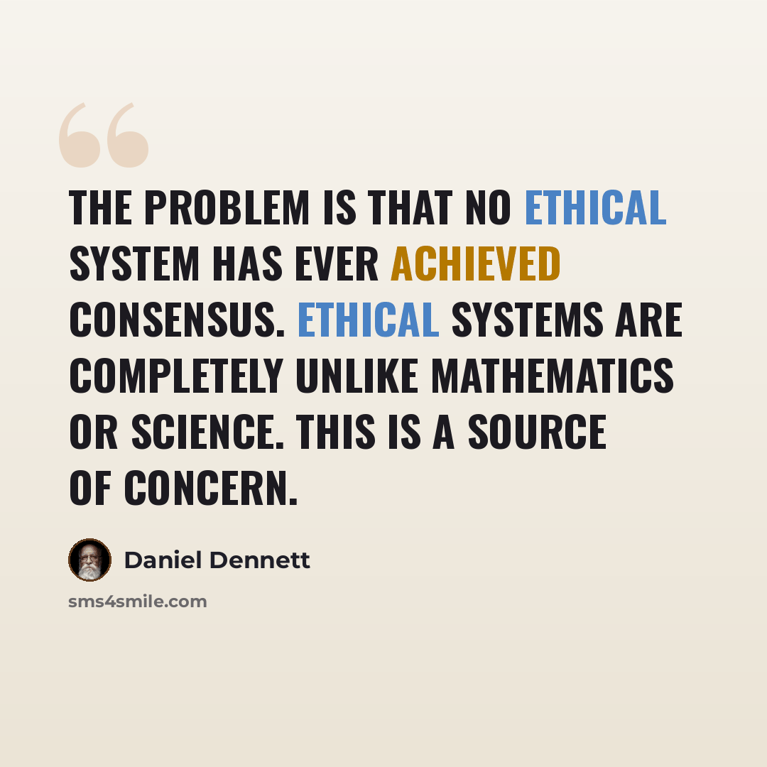 “The problem is that no ethical system has ever achieved consensus. Ethical systems are completely unlike mathematics or science. This is a source of concern.” quote by Daniel Dennett