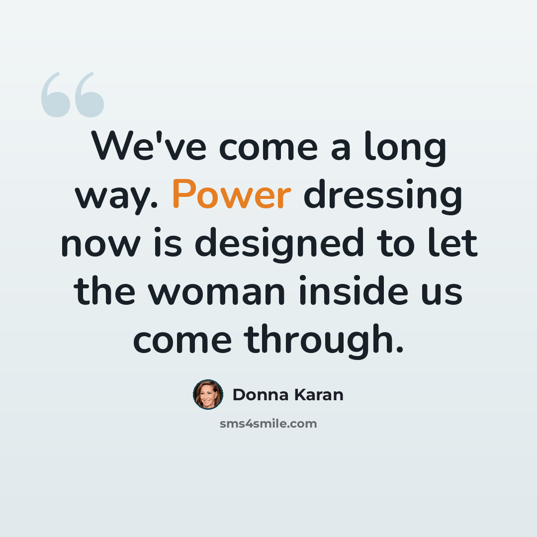 “We've come a long way. Power dressing now is designed to let the woman inside us come through.” quote by Donna Karan