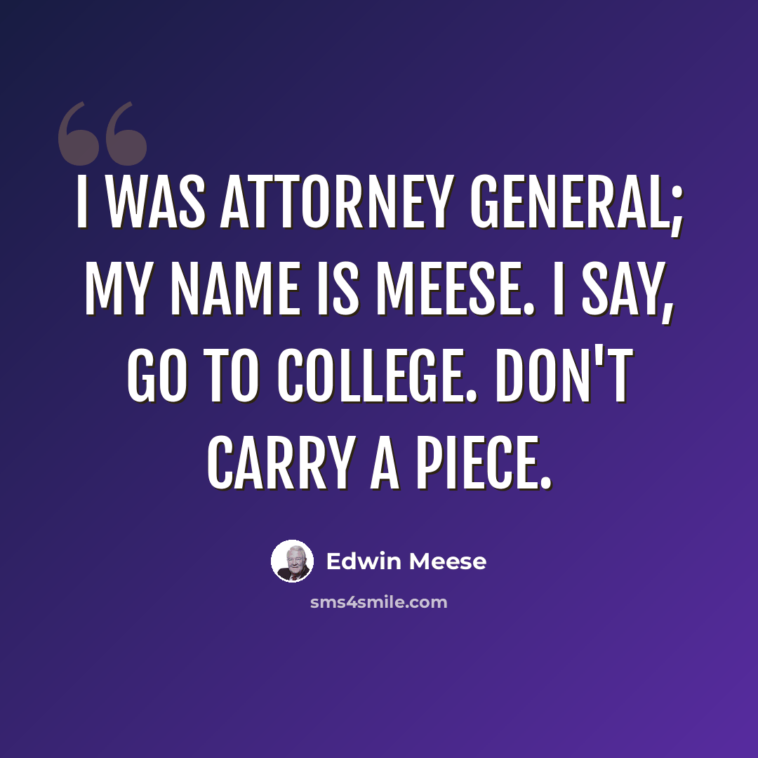 “I was attorney general; my name is Meese. I say, go to college. Don't carry a piece.” quote by Edwin Meese