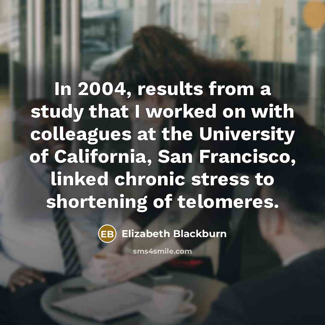 “In 2004, results from a study that I worked on with colleagues at the University of California, San Francisco, linked chronic stress to shortening of telomeres.” quote by Elizabeth Blackburn