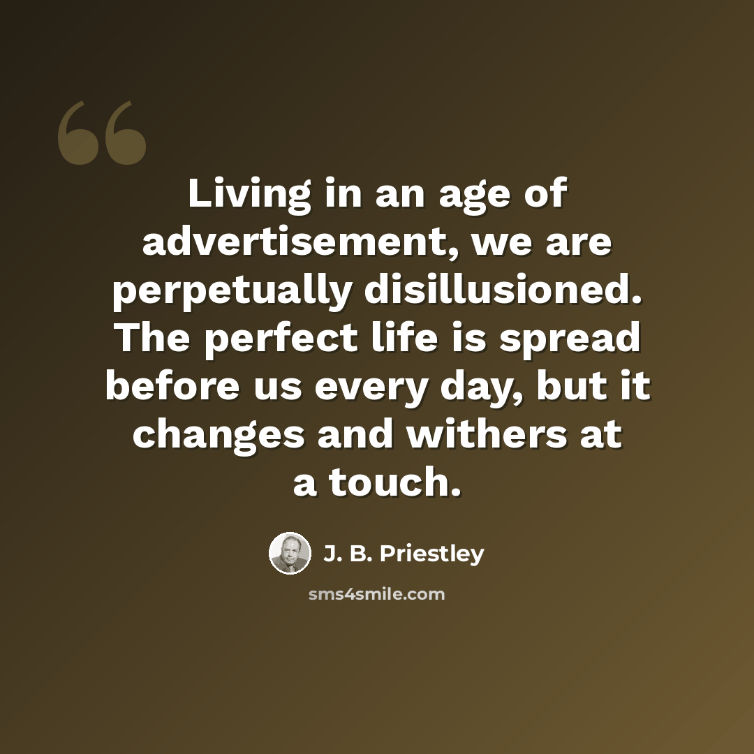 “Living in an age of advertisement, we are perpetually disillusioned. The perfect life is spread before us every day, but it changes and withers at a touch.” quote by J. B. Priestley