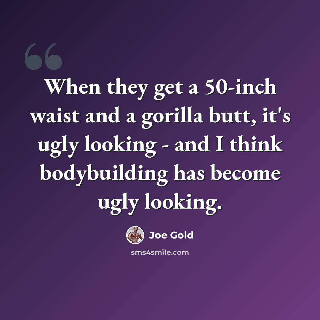 “When they get a 50-inch waist and a gorilla butt, it's ugly looking - and I think bodybuilding has become ugly looking.” quote by Joe Gold