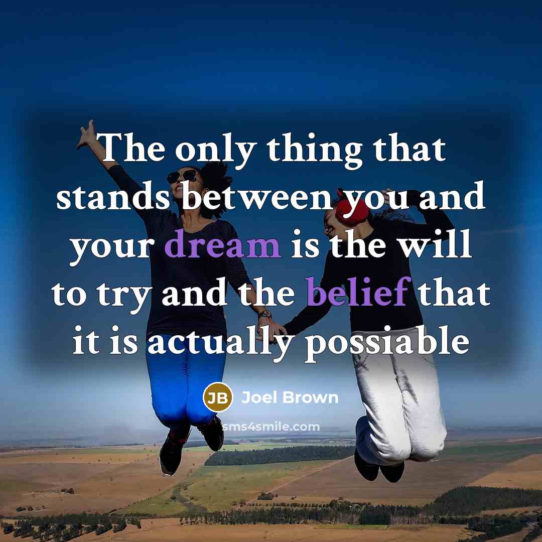 “The only thing that stands between you and your dream is the will to try and the belief that it is actually possiable” quote by Joel Brown