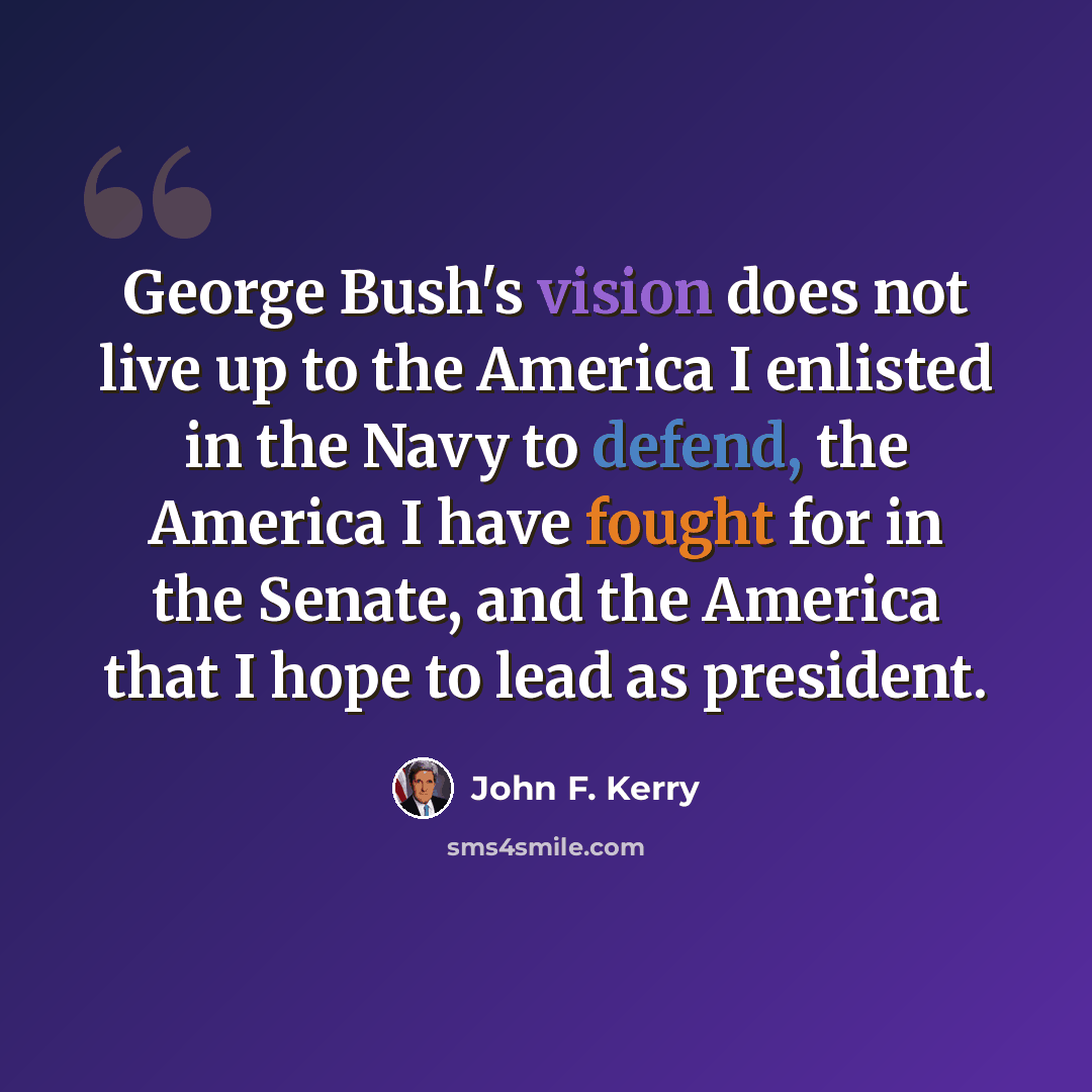 “George Bush's vision does not live up to the America I enlisted in the Navy to defend, the America I have fought for in the Senate, and the America that I hope to lead as president.” quote by John F. Kerry