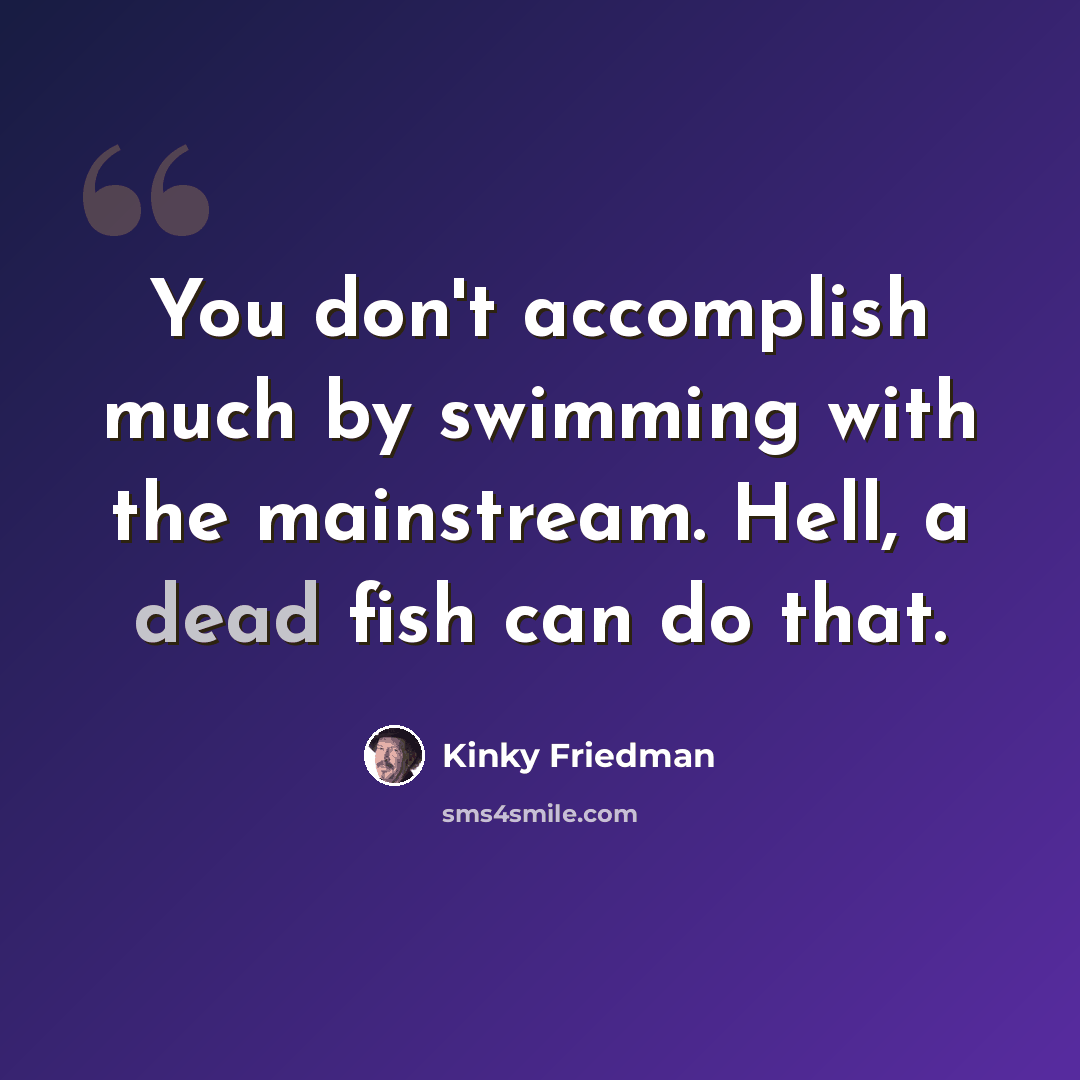 “You don't accomplish much by swimming with the mainstream. Hell, a dead fish can do that.” quote by Kinky Friedman