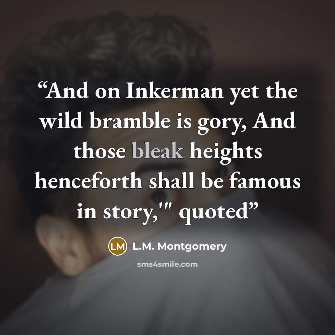 “And on Inkerman yet the wild bramble is gory, And those bleak heights henceforth shall be famous in story,'" quoted” quote by L.M. Montgomery