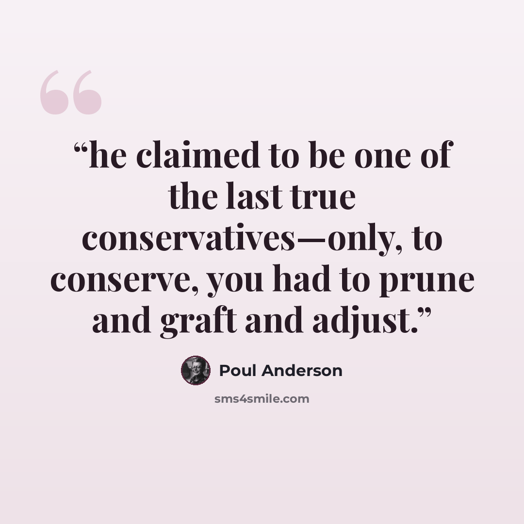 “he claimed to be one of the last true conservatives—only, to conserve, you had to prune and graft and adjust.” quote by Poul Anderson