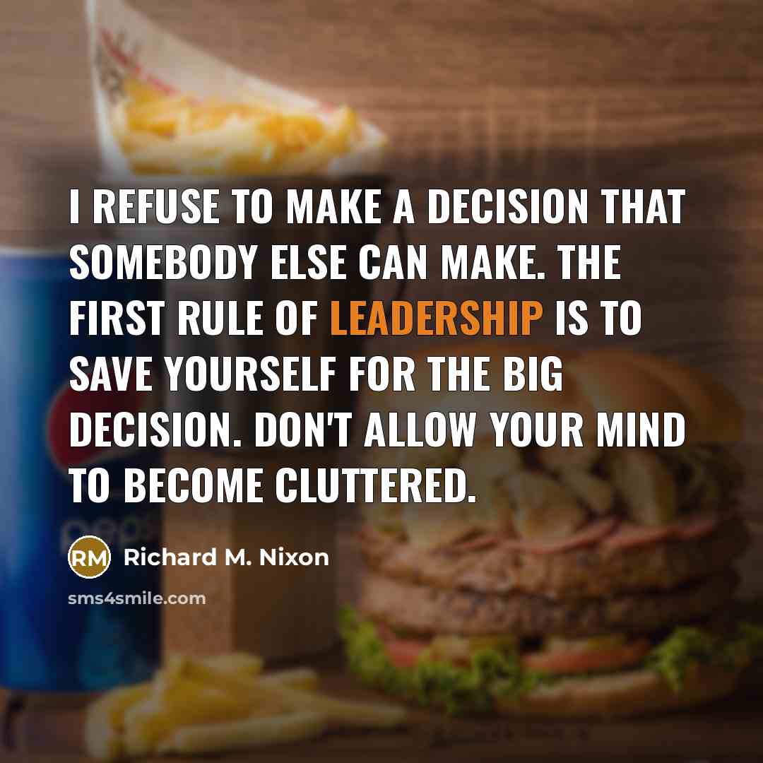 “I refuse to make a decision that somebody else can make. The first rule of leadership is to save yourself for the big decision. Don't allow your mind to become cluttered.” quote by Richard M. Nixon